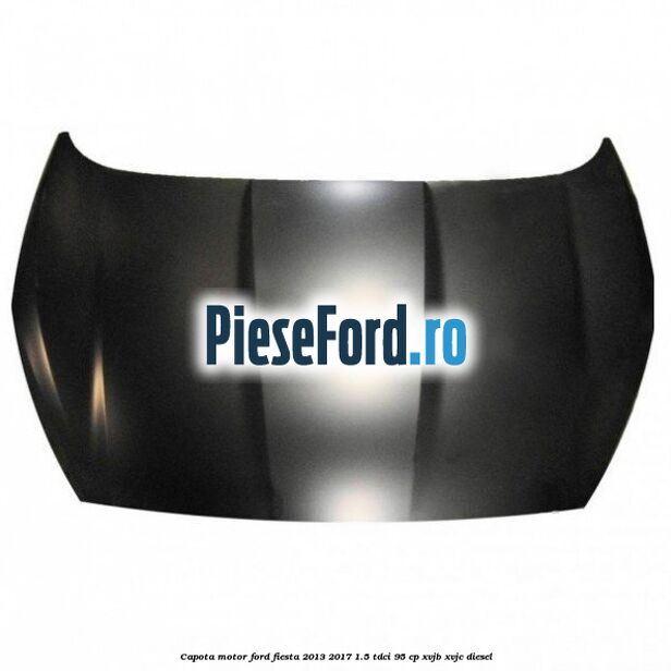 Capota motor Ford Fiesta 2013-2017 1.5 TDCi 95 cp XVJB, XVJC diesel