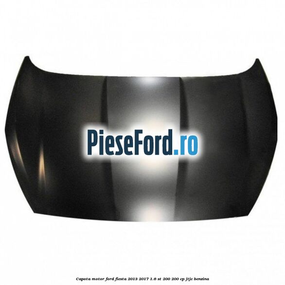 Capota motor Ford Fiesta 2013-2017 1.6 ST 200 200 cp JTJC benzina