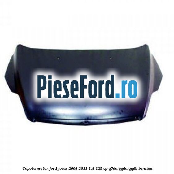 Capota motor Ford Focus 2008-2011 1.8 125 cp Q7DA, QQDA, QQDB benzina