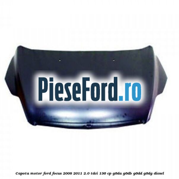Capota motor Ford Focus 2008-2011 2.0 TDCi 136 cp G6DA, G6DB, G6DD, G6DG diesel