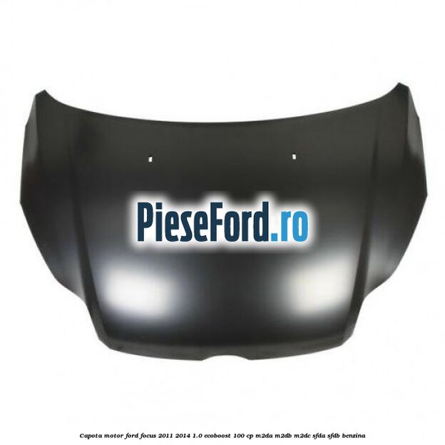 Capota motor Ford Focus 2011-2014 1.0 EcoBoost 100 cp Capota motor Ford Focus 2011-2014 1.0 EcoBoost 100 cp M2DA, M2DB, M2DC, SFDA, SFDB benzina