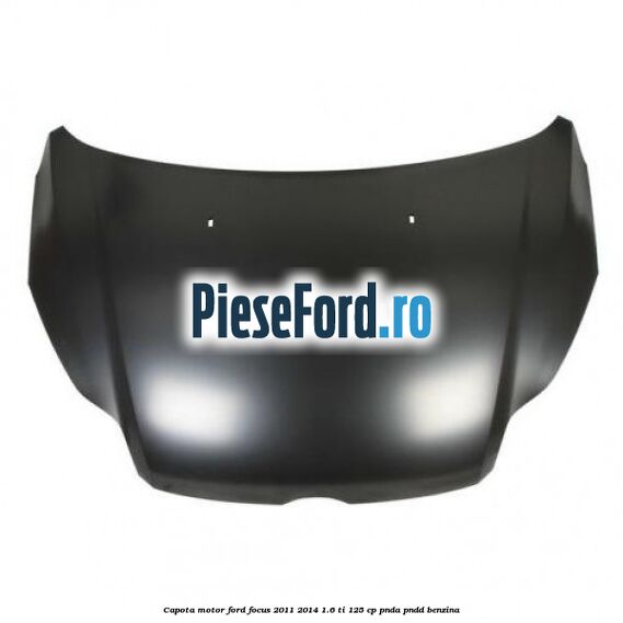 Capota motor Ford Focus 2011-2014 1.6 Ti 125 cp PNDA, PNDD benzina