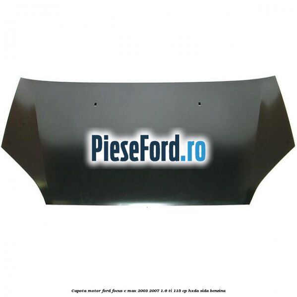 Capota motor Ford Focus C-Max 2003-2007 1.6 Ti 115 cp HXDA, SIDA benzina