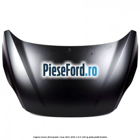 Capota motor Ford Grand C-Max 2011-2015 1.6 Ti 125 cp PNDA, PNDD benzina