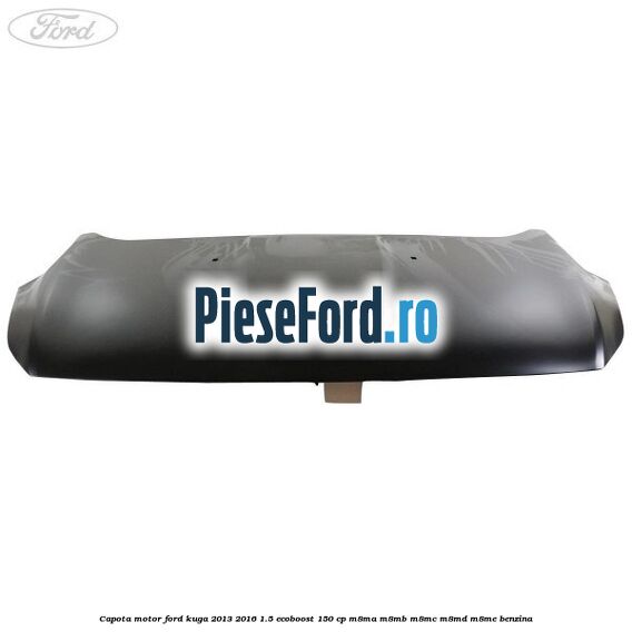 Capota motor Ford Kuga 2013-2016 1.5 EcoBoost 150 cp Capota motor Ford Kuga 2013-2016 1.5 EcoBoost 150 cp M8MA, M8MB, M8MC, M8MD, M8ME benzina