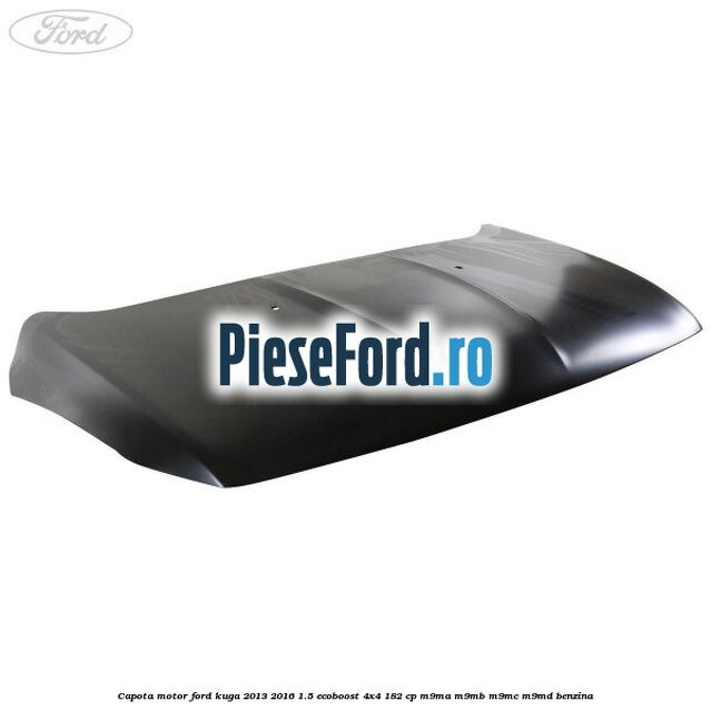 Capota motor Ford Kuga 2013-2016 1.5 EcoBoost 4x4 182 cp M9MA, M9MB, M9MC, M9MD benzina