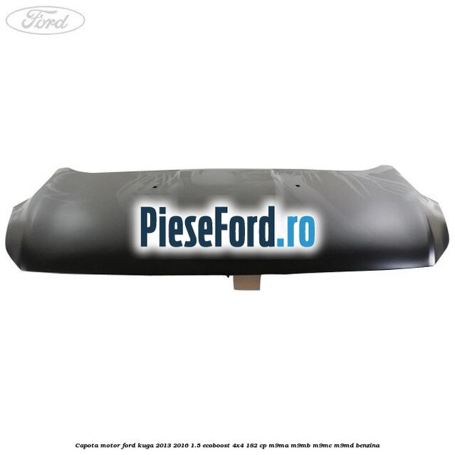 Capota motor Ford Kuga 2013-2016 1.5 EcoBoost 4x4 182 cp M9MA, M9MB, M9MC, M9MD benzina