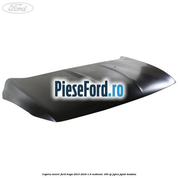 Capota motor Ford Kuga 2013-2016 1.6 EcoBoost 150 cp JQMA, JQMB benzina