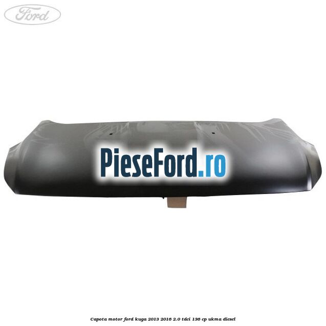 Capota motor Ford Kuga 2013-2016 2.0 TDCi 136 cp UKMA diesel