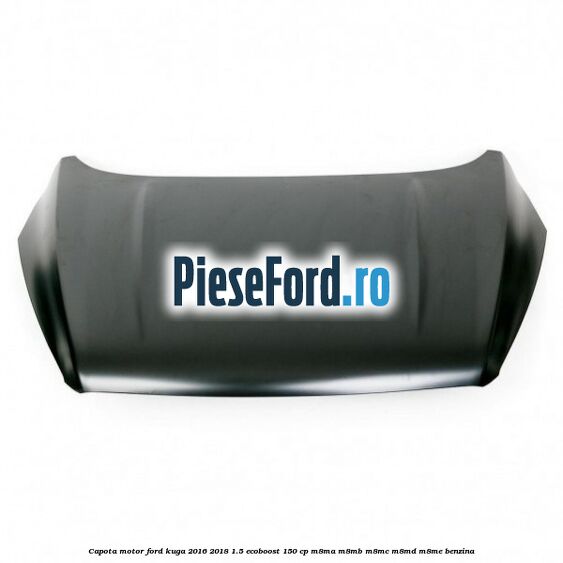 Capota motor Ford Kuga 2016-2018 1.5 EcoBoost 150 cp M8MA, M8MB, M8MC, M8MD, M8ME benzina