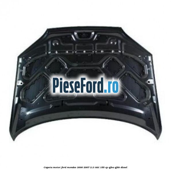 Capota motor Ford Mondeo 2000-2007 2.2 TDCi 155 cp QJBA, QJBB diesel