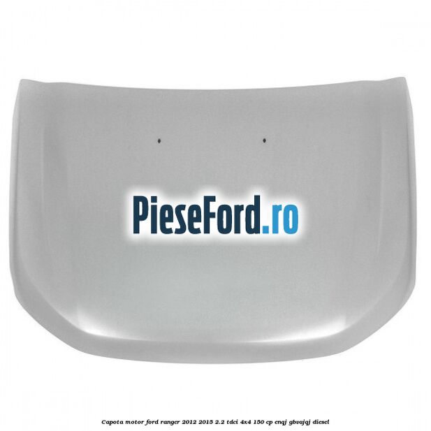 Capota motor Ford Ranger 2012-2015 2.2 TDCi 4x4 150 cp ENQJ, GBVAJQJ diesel