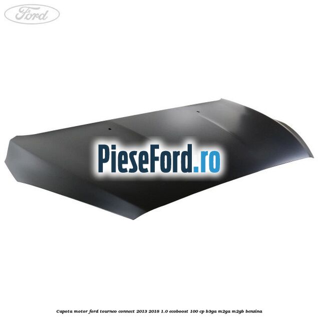 Capota motor Ford Tourneo Connect 2013-2018 1.0 EcoBoost 100 cp Capota motor Ford Tourneo Connect 2013-2018 1.0 EcoBoost 100 cp B3GA, M2GA, M2GB benzina
