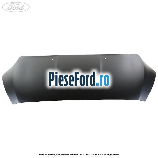 Capota motor Ford Tourneo Connect 2013-2018 1.5 TDCi 75 cp Capota motor Ford Tourneo Connect 2013-2018 1.5 TDCi 75 cp XUGA diesel