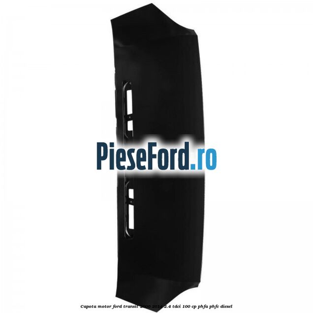 Capota motor Ford Transit 2006-2014 2.4 TDCi 100 cp PHFA, PHFC diesel