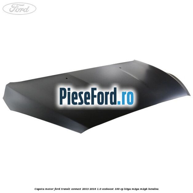 Capota motor Ford Transit Connect 2013-2018 1.0 EcoBoost 100 cp B3GA, M2GA, M2GB benzina