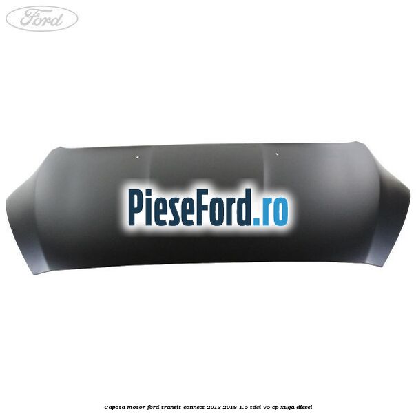 Capota motor Ford Transit Connect 2013-2018 1.5 TDCi 75 cp XUGA diesel