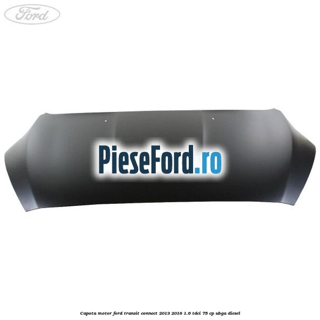 Capota motor Ford Transit Connect 2013-2018 1.6 TDCi 75 cp UBGA diesel