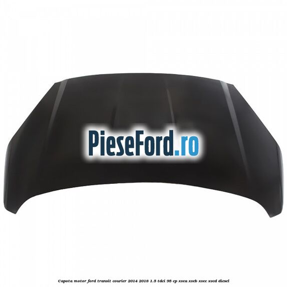 Capota motor Ford Transit Courier 2014-2018 1.5 TDCi 95 cp XVCA, XVCB, XVCC, XVCD diesel