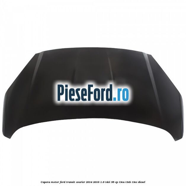 Capota motor Ford Transit Courier 2014-2018 1.6 TDCi 95 cp T3CA, T3CB, T3CC diesel
