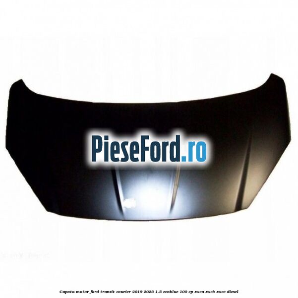 Capota motor Ford Transit Courier 2019-2023 1.5 EcoBlue 100 cp XXCA, XXCB, XXCC diesel