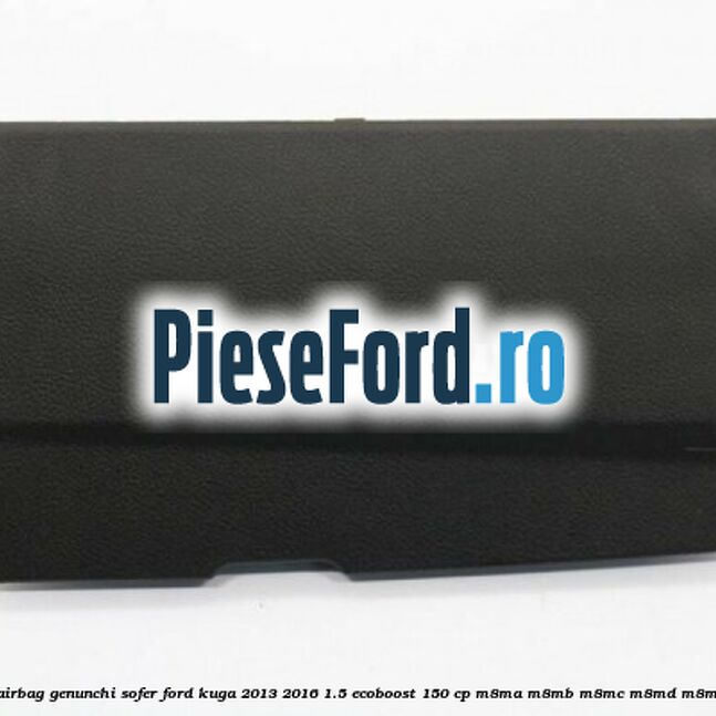 Capsula airbag genunchi sofer Ford Kuga 2013-2016 1.5 EcoBoost 150 cp M8MA, M8MB, M8MC, M8MD, M8ME benzina