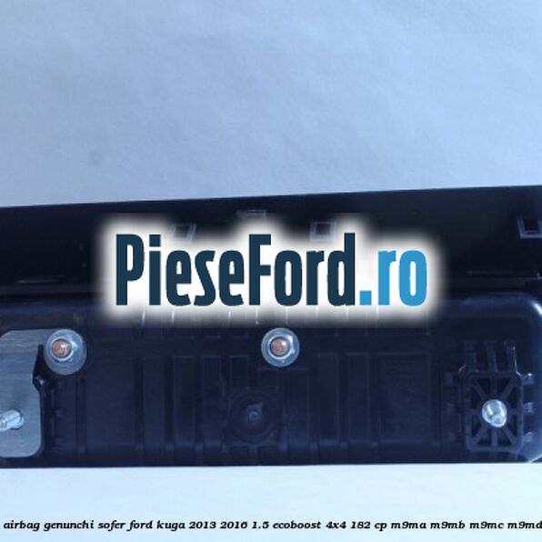 Capsula airbag genunchi sofer Ford Kuga 2013-2016 1.5 EcoBoost 4x4 182 cp M9MA, M9MB, M9MC, M9MD benzina