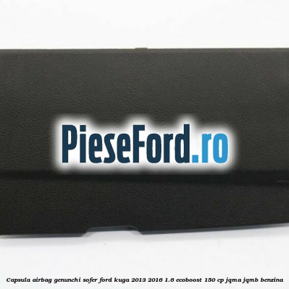 Capsula airbag genunchi sofer Ford Kuga 2013-2016 1.6 EcoBoost 150 cp JQMA, JQMB benzina