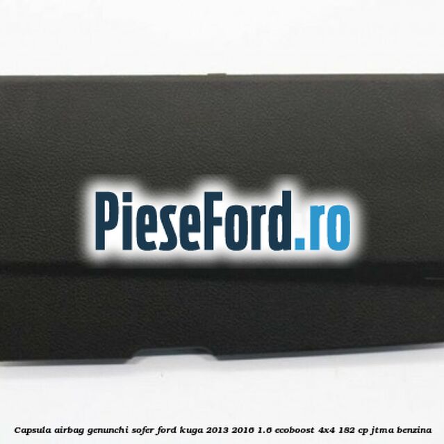 Capsula airbag genunchi sofer Ford Kuga 2013-2016 1.6 EcoBoost 4x4 182 cp JTMA benzina