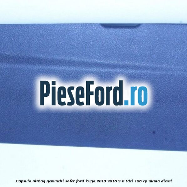 Capsula airbag genunchi sofer Ford Kuga 2013-2016 2.0 TDCi 136 cp UKMA diesel