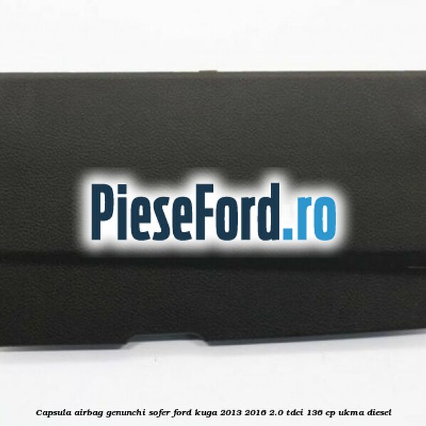 Capsula airbag genunchi sofer Ford Kuga 2013-2016 2.0 TDCi 136 cp UKMA diesel