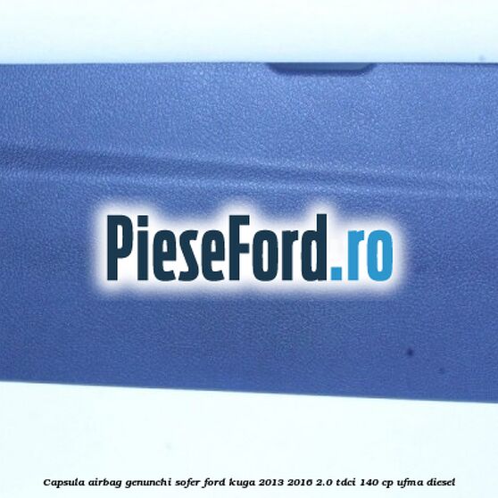 Capsula airbag genunchi sofer Ford Kuga 2013-2016 2.0 TDCi 140 cp UFMA diesel