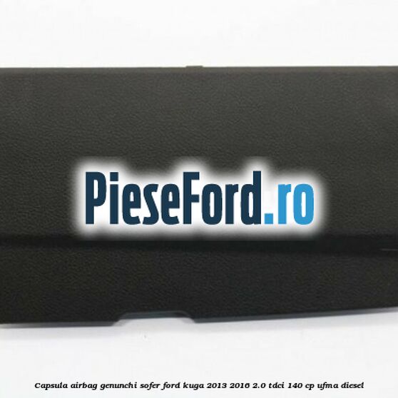 Capsula airbag genunchi sofer Ford Kuga 2013-2016 2.0 TDCi 140 cp UFMA diesel