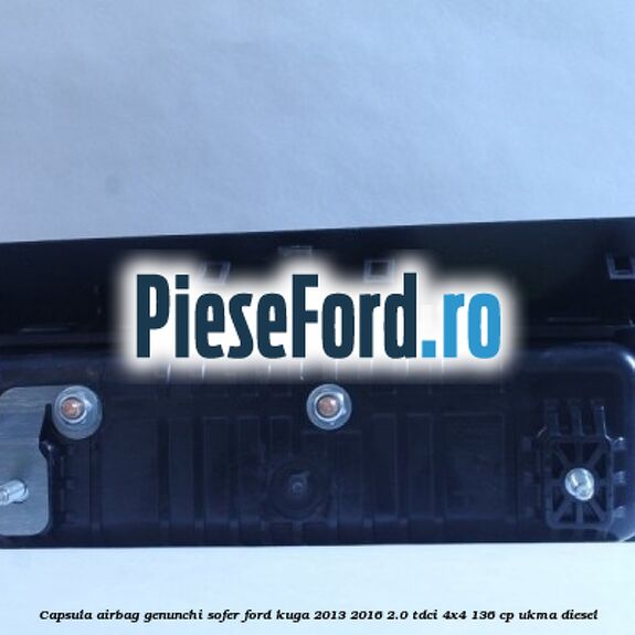 Capsula airbag genunchi sofer Ford Kuga 2013-2016 2.0 TDCi 4x4 136 cp UKMA diesel
