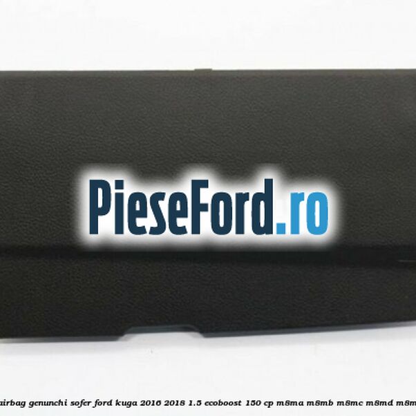 Capsula airbag genunchi sofer Ford Kuga 2016-2018 1.5 EcoBoost 150 cp M8MA, M8MB, M8MC, M8MD, M8ME benzina