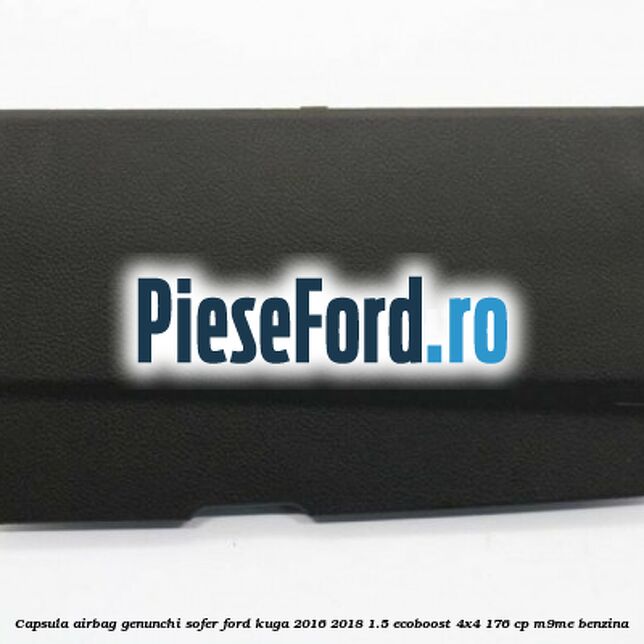 Capsula airbag genunchi sofer Ford Kuga 2016-2018 1.5 EcoBoost 4x4 176 cp M9ME benzina
