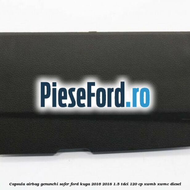 Capsula airbag genunchi sofer Ford Kuga 2016-2018 1.5 TDCi 120 cp XWMB, XWMC diesel