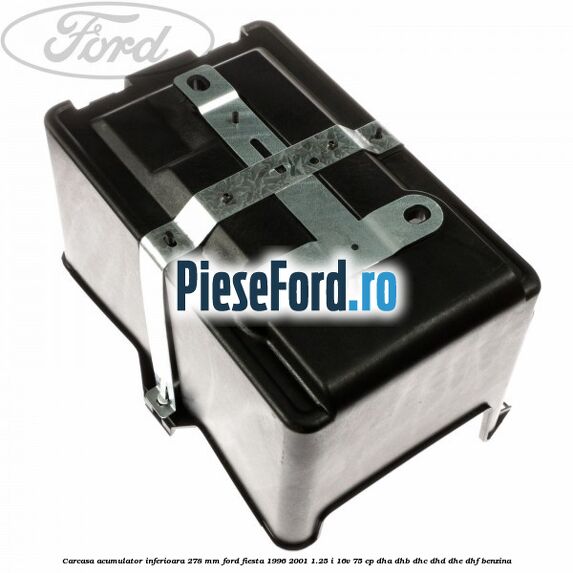 Carcasa acumulator inferioara 278 mm Ford Fiesta 1996-2001 1.25 i 16V 75 cp DHA, DHB, DHC, DHD, DHE, DHF benzina