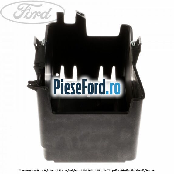 Carcasa acumulator inferioara 278 mm Ford Fiesta 1996-2001 1.25 i 16V 75 cp DHA, DHB, DHC, DHD, DHE, DHF benzina