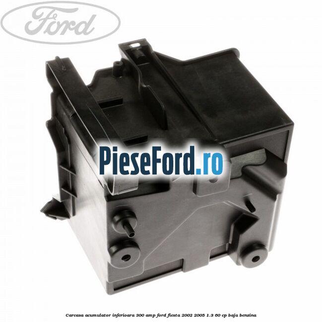Carcasa acumulator inferioara 300 AMP Ford Fiesta 2002-2005 1.3 60 cp BAJA benzina
