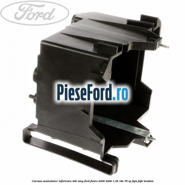 Carcasa acumulator inferioara 300 AMP Ford Fiesta 2005-2008 1.25 16V 75 cp FUJA, FUJB benzina