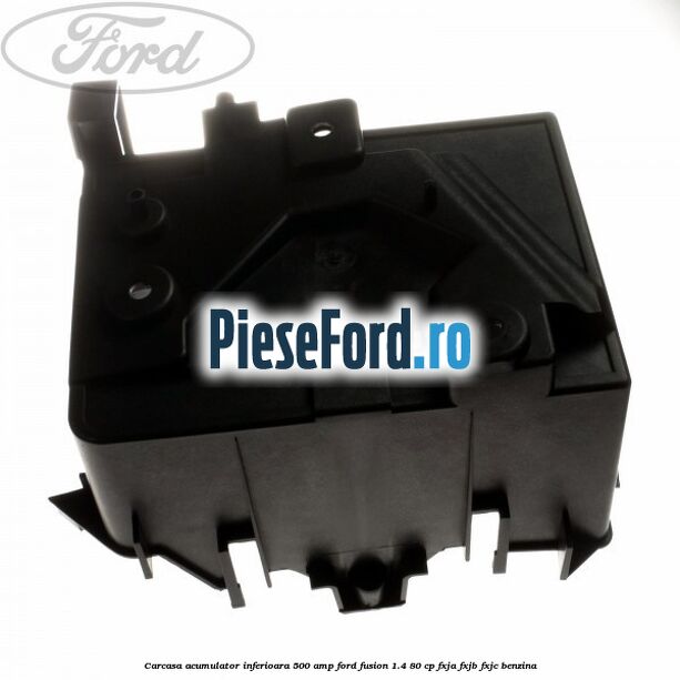 Carcasa acumulator inferioara 500 AMP Ford Fusion 1.4 80 cp FXJA, FXJB, FXJC benzina