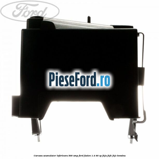 Carcasa acumulator inferioara 500 AMP Ford Fusion 1.4 80 cp FXJA, FXJB, FXJC benzina