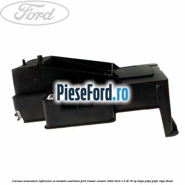 Carcasa acumulator inferioara cu incalzire auxiliara Ford Transit Connect 2002-2014 1.8 Di 75 cp Carcasa acumulator inferioara cu incalzire auxiliara Ford Transit Connect 2002-2014 1.8 Di 75 cp BHPA, P7PA, P7PB, R2PA diesel