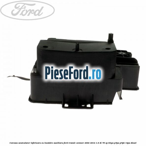 Carcasa acumulator inferioara cu incalzire auxiliara Ford Transit Connect 2002-2014 1.8 Di 75 cp Carcasa acumulator inferioara cu incalzire auxiliara Ford Transit Connect 2002-2014 1.8 Di 75 cp BHPA, P7PA, P7PB, R2PA diesel