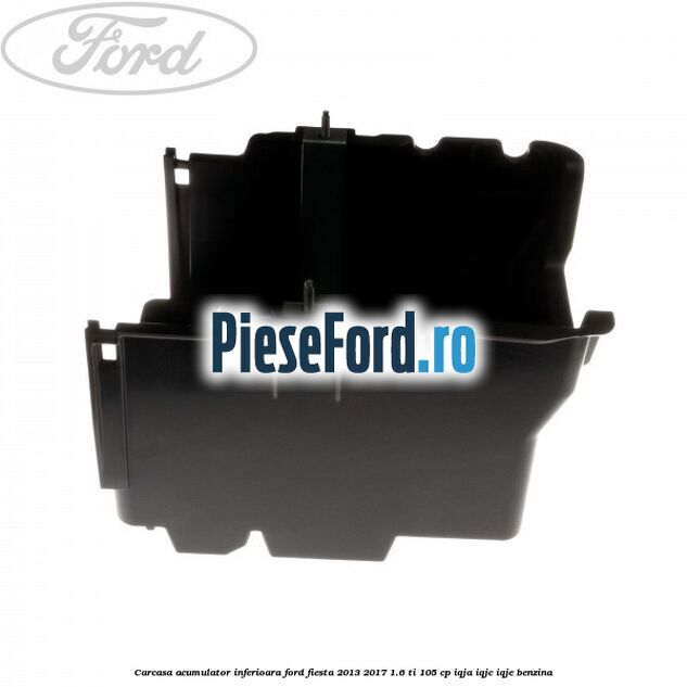 Carcasa acumulator inferioara Ford Fiesta 2013-2017 1.6 Ti 105 cp IQJA, IQJC, IQJE benzina