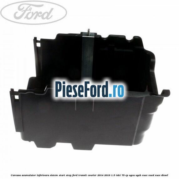 Carcasa acumulator inferioara sistem start-stop Ford Transit Courier 2014-2018 1.5 TDCi 75 cp UGCA, UGCB, XUCC, XUCD, XUCE diesel