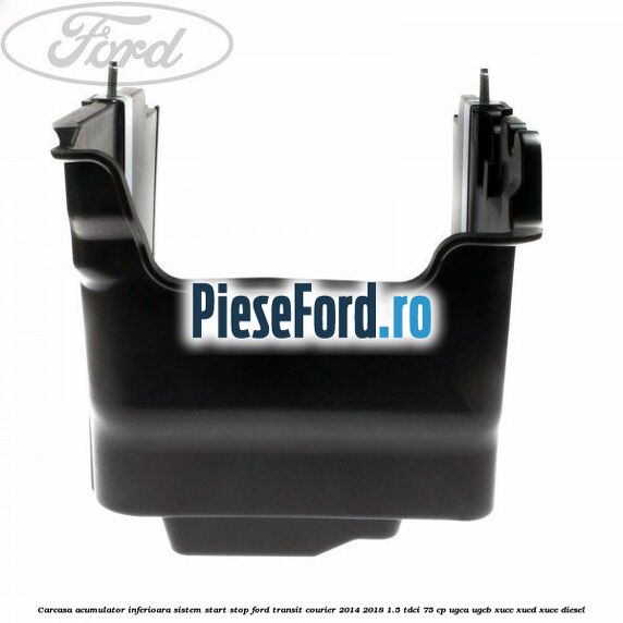 Carcasa acumulator inferioara sistem start-stop Ford Transit Courier 2014-2018 1.5 TDCi 75 cp UGCA, UGCB, XUCC, XUCD, XUCE diesel