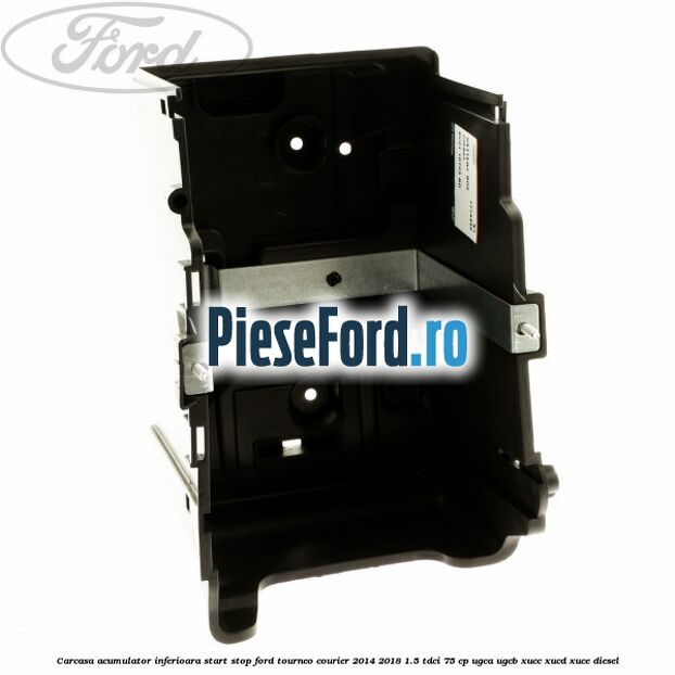 Carcasa acumulator inferioara start stop Ford Tourneo Courier 2014-2018 1.5 TDCi 75 cp UGCA, UGCB, XUCC, XUCD, XUCE diesel