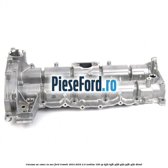 Carcasa ax came cu axe Ford Transit 2014-2018 2.0 EcoBlue 105 cp Carcasa ax came cu axe Ford Transit 2014-2018 2.0 EcoBlue 105 cp BJFA, BJFB, YLF6, YLFA, YLFB, YLFS diesel